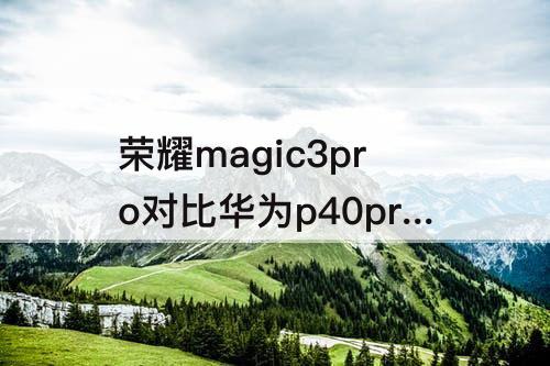 荣耀magic3pro对比华为p40pro