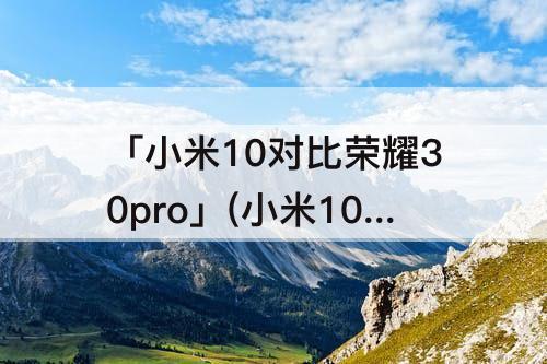 「小米10对比荣耀30pro」(小米10对比荣耀30pro哪个好)