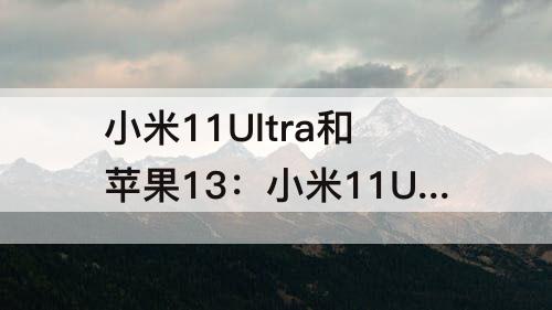 小米11Ultra和苹果13：小米11Ultra和苹果13pro