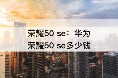 荣耀50 se：华为荣耀50 se多少钱