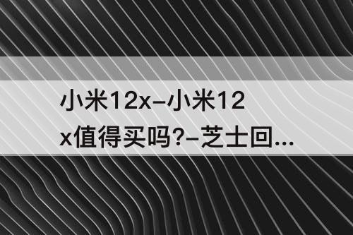 小米12x-小米12x值得买吗?-芝士回答