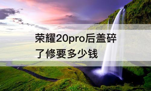 荣耀20pro后盖碎了修要多少钱