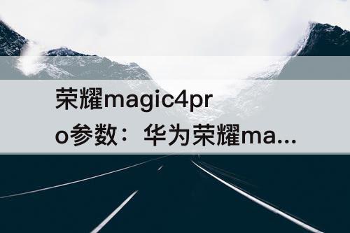 荣耀magic4pro参数：华为荣耀magic4pro参数配置有哪些