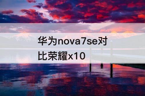 华为nova7se对比荣耀x10