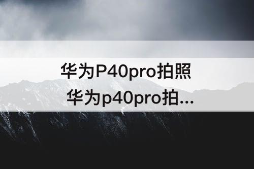 华为P40pro拍照 华为p40pro拍照功能使用技巧