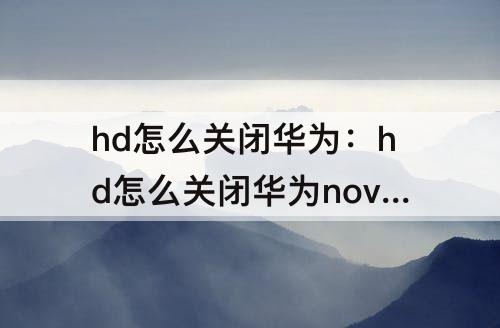 hd怎么关闭华为：hd怎么关闭华为nova8