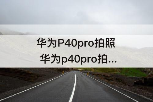 华为P40pro拍照 华为p40pro拍照最清晰设置