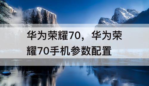 华为荣耀70，华为荣耀70手机参数配置