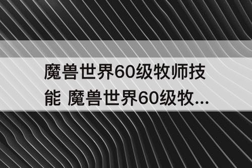 魔兽世界60级牧师技能 魔兽世界60级牧师技能介绍