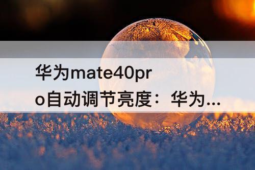 华为mate40pro自动调节亮度：华为mate40pro自动调节亮度没有平果好