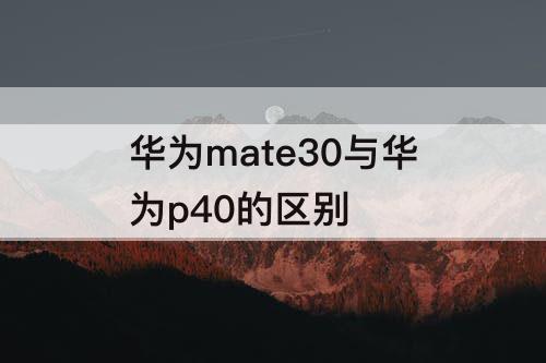 华为mate30与华为p40的区别