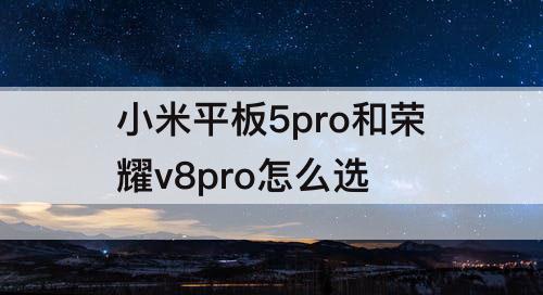 小米平板5pro和荣耀v8pro怎么选