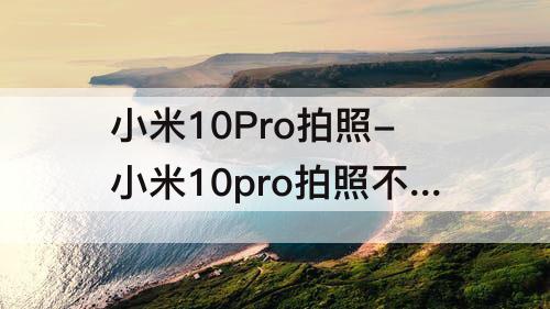 小米10Pro拍照-小米10pro拍照不清楚怎么调试