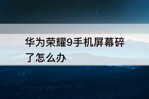 华为荣耀9手机屏幕碎了怎么办