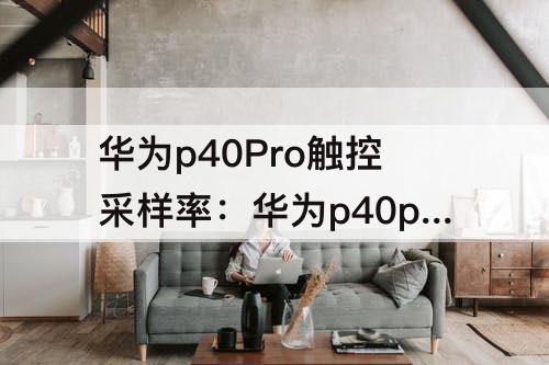 华为p40Pro触控采样率：华为p40pro触控采样率只有60hz?