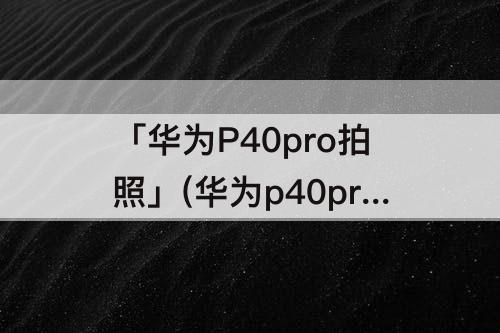 「华为P40pro拍照」(华为p40pro拍照延迟怎么回事)