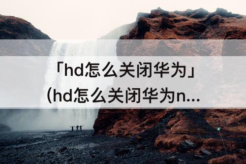 「hd怎么关闭华为」(hd怎么关闭华为nova6)