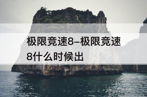 极限竞速8-极限竞速8什么时候出