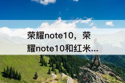 荣耀note10，荣耀note10和红米k30哪个好