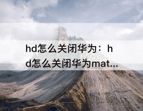 hd怎么关闭华为：hd怎么关闭华为mate40Pro