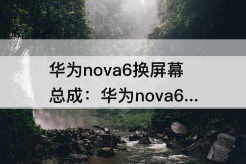 华为nova6换屏幕总成：华为nova6换屏幕总成带框