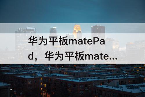 华为平板matePad，华为平板matePad分屏