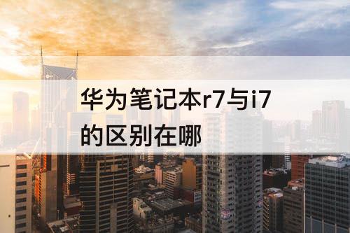 华为笔记本r7与i7的区别在哪