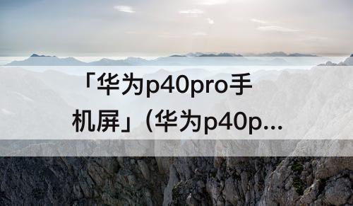 「华为p40pro手机屏」(华为p40pro手机屏幕出现一条线)