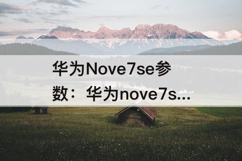 华为Nove7se参数：华为nove7se参数配置