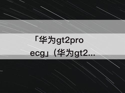 「华为gt2pro ecg」(华为gt2pro ecg功能)