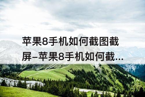 苹果8手机如何截图截屏-苹果8手机如何截图截屏长图