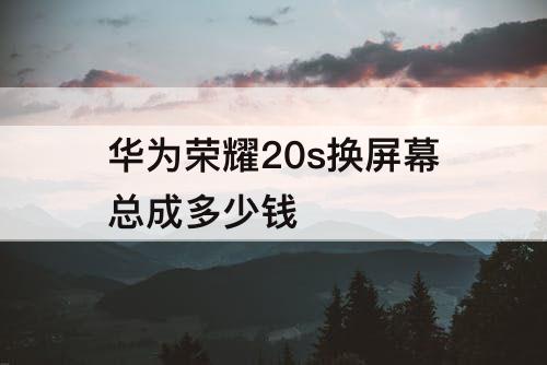 华为荣耀20s换屏幕总成多少钱