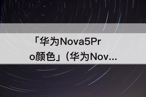 「华为Nova5Pro颜色」(华为Nova5Pro颜色暗沉)