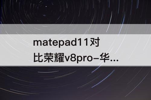 matepad11对比荣耀v8pro-华为matepad11对比荣耀v8pro