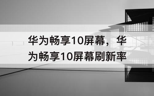 华为畅享10屏幕，华为畅享10屏幕刷新率