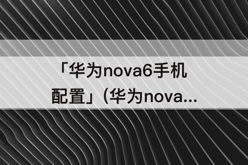 「华为nova6手机配置」(华为nova6手机配置参数详细介绍)