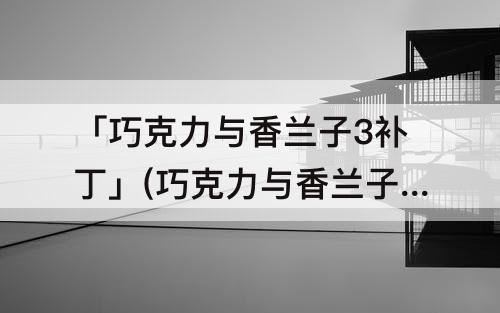 「巧克力与香兰子3补丁」(巧克力与香兰子3补丁安装)