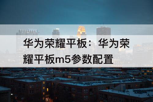 华为荣耀平板：华为荣耀平板m5参数配置