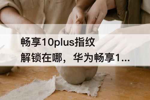 畅享10plus指纹解锁在哪，华为畅享10plus指纹解锁在哪儿设置