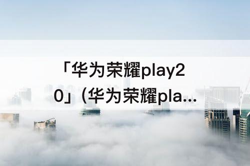 「华为荣耀play20」(华为荣耀play20参数)