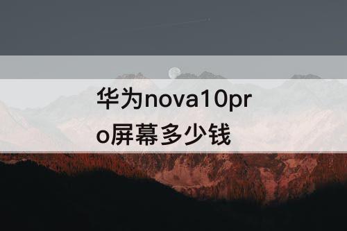 华为nova10pro屏幕多少钱